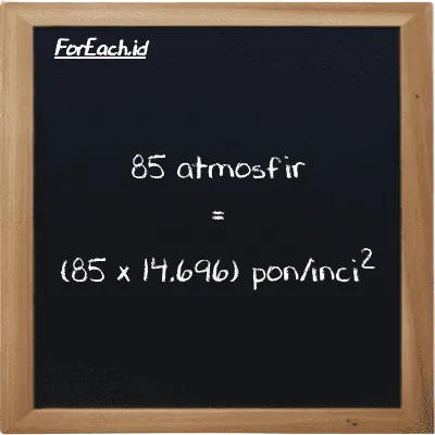 85 atmosphere is equivalent to 1249.2 pound/inch<sup>2</sup> (85 atm is equivalent to 1249.2 psi)