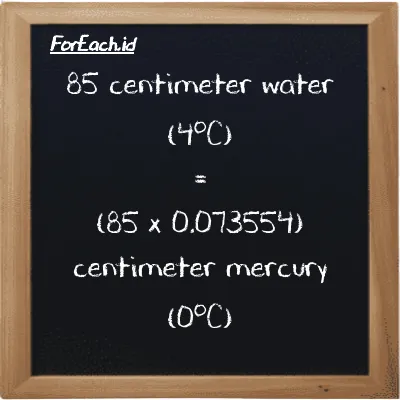 How to convert centimeter water (4<sup>o</sup>C) to centimeter mercury (0<sup>o</sup>C): 85 centimeter water (4<sup>o</sup>C) (cmH2O) is equivalent to 85 times 0.073554 centimeter mercury (0<sup>o</sup>C) (cmHg)