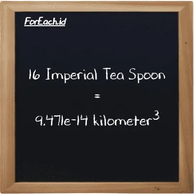 16 Imperial Tea Spoon is equivalent to 9.471e-14 kilometer<sup>3</sup> (16 imp tsp is equivalent to 9.471e-14 km<sup>3</sup>)