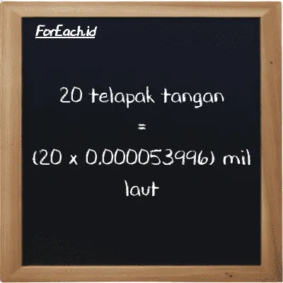 Cara konversi telapak tangan ke mil laut (h ke nmi): 20 telapak tangan (h) setara dengan 20 dikalikan dengan 0.000053996 mil laut (nmi)