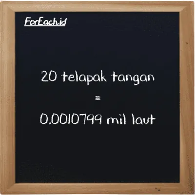 20 telapak tangan setara dengan 0.0010799 mil laut (20 h setara dengan 0.0010799 nmi)