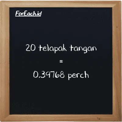 20 telapak tangan setara dengan 0.39768 perch (20 h setara dengan 0.39768 prc)