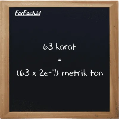 Cara konversi karat ke metrik ton (ct ke MT): 63 karat (ct) setara dengan 63 dikalikan dengan 2e-7 metrik ton (MT)