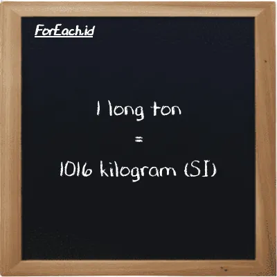 1 long ton setara dengan 1016 kilogram (1 LT setara dengan 1016 kg)