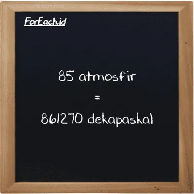 85 atmosfir setara dengan 861270 dekapaskal (85 atm setara dengan 861270 daPa)