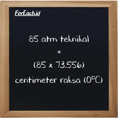 Cara konversi atm teknikal ke centimeter raksa (0<sup>o</sup>C) (at ke cmHg): 85 atm teknikal (at) setara dengan 85 dikalikan dengan 73.556 centimeter raksa (0<sup>o</sup>C) (cmHg)