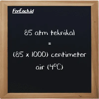 Cara konversi atm teknikal ke centimeter air (4<sup>o</sup>C) (at ke cmH2O): 85 atm teknikal (at) setara dengan 85 dikalikan dengan 1000 centimeter air (4<sup>o</sup>C) (cmH2O)