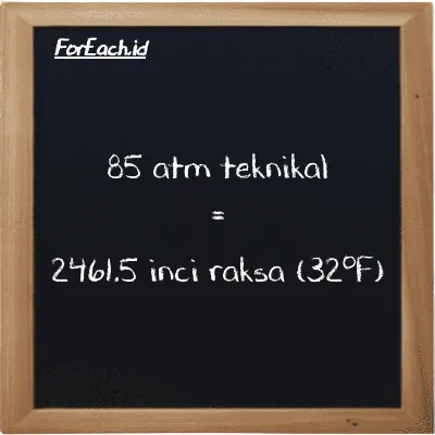85 atm teknikal setara dengan 2461.5 inci raksa (32<sup>o</sup>F) (85 at setara dengan 2461.5 inHg)