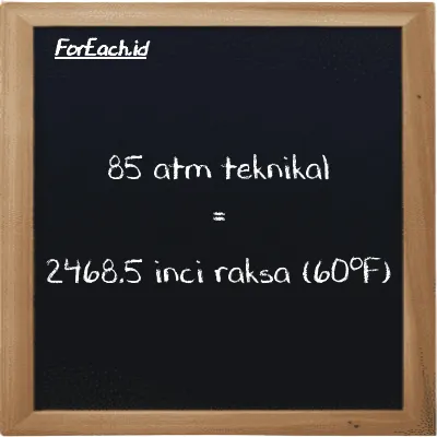 85 atm teknikal setara dengan 2468.5 inci raksa (60<sup>o</sup>F) (85 at setara dengan 2468.5 inHg)