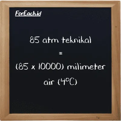 Cara konversi atm teknikal ke milimeter air (4<sup>o</sup>C) (at ke mmH2O): 85 atm teknikal (at) setara dengan 85 dikalikan dengan 10000 milimeter air (4<sup>o</sup>C) (mmH2O)