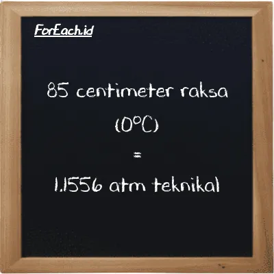 85 centimeter raksa (0<sup>o</sup>C) setara dengan 1.1556 atm teknikal (85 cmHg setara dengan 1.1556 at)