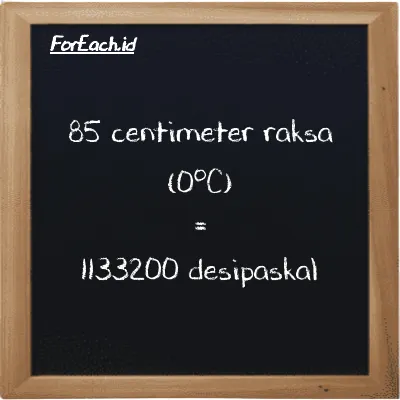 85 centimeter raksa (0<sup>o</sup>C) setara dengan 1133200 desipaskal (85 cmHg setara dengan 1133200 dPa)