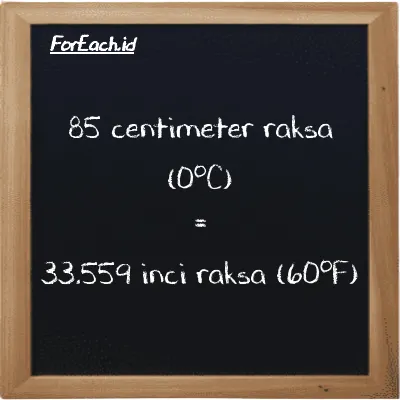 85 centimeter raksa (0<sup>o</sup>C) setara dengan 33.559 inci raksa (60<sup>o</sup>F) (85 cmHg setara dengan 33.559 inHg)