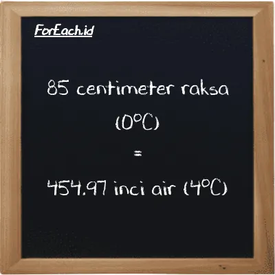 85 centimeter raksa (0<sup>o</sup>C) setara dengan 454.97 inci air (4<sup>o</sup>C) (85 cmHg setara dengan 454.97 inH2O)