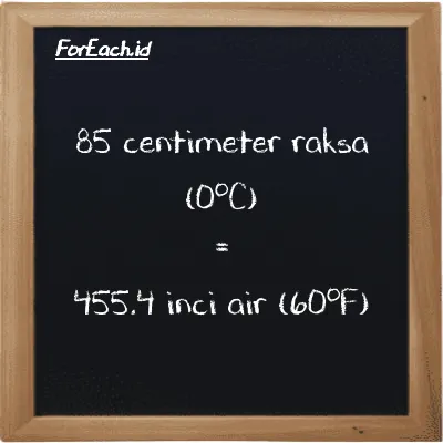 85 centimeter raksa (0<sup>o</sup>C) setara dengan 455.4 inci air (60<sup>o</sup>F) (85 cmHg setara dengan 455.4 inH20)