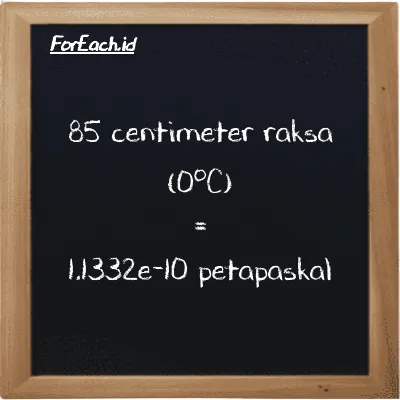 85 centimeter raksa (0<sup>o</sup>C) setara dengan 1.1332e-10 petapaskal (85 cmHg setara dengan 1.1332e-10 PPa)