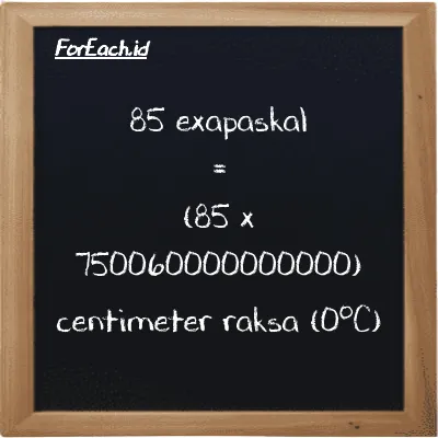 85 exapaskal setara dengan 63755000000000000 centimeter raksa (0<sup>o</sup>C) (85 EPa setara dengan 63755000000000000 cmHg)