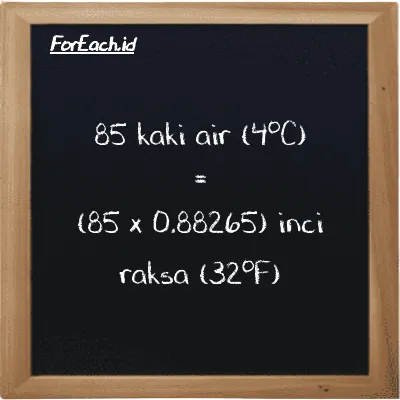 Cara konversi kaki air (4<sup>o</sup>C) ke inci raksa (32<sup>o</sup>F) (ftH2O ke inHg): 85 kaki air (4<sup>o</sup>C) (ftH2O) setara dengan 85 dikalikan dengan 0.88265 inci raksa (32<sup>o</sup>F) (inHg)