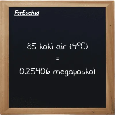 85 kaki air (4<sup>o</sup>C) setara dengan 0.25406 megapaskal (85 ftH2O setara dengan 0.25406 MPa)