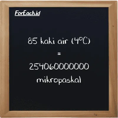 85 kaki air (4<sup>o</sup>C) setara dengan 254060000000 mikropaskal (85 ftH2O setara dengan 254060000000 µPa)