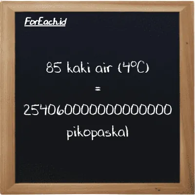 85 kaki air (4<sup>o</sup>C) setara dengan 254060000000000000 pikopaskal (85 ftH2O setara dengan 254060000000000000 pPa)