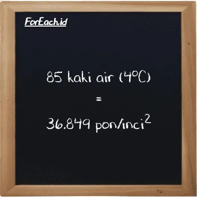 85 kaki air (4<sup>o</sup>C) setara dengan 36.849 pon/inci<sup>2</sup> (85 ftH2O setara dengan 36.849 psi)