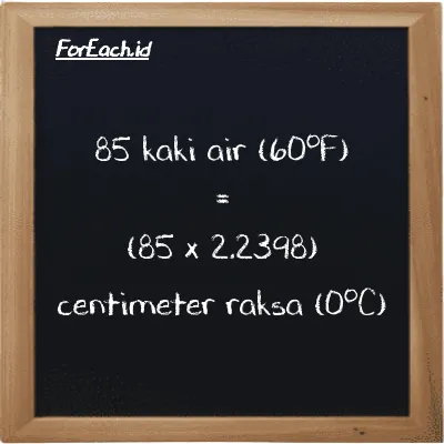 Cara konversi kaki air (60<sup>o</sup>F) ke centimeter raksa (0<sup>o</sup>C) (ftH2O ke cmHg): 85 kaki air (60<sup>o</sup>F) (ftH2O) setara dengan 85 dikalikan dengan 2.2398 centimeter raksa (0<sup>o</sup>C) (cmHg)