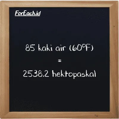 85 kaki air (60<sup>o</sup>F) setara dengan 2538.2 hektopaskal (85 ftH2O setara dengan 2538.2 hPa)