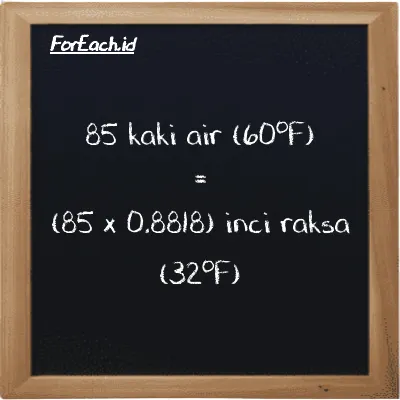 Cara konversi kaki air (60<sup>o</sup>F) ke inci raksa (32<sup>o</sup>F) (ftH2O ke inHg): 85 kaki air (60<sup>o</sup>F) (ftH2O) setara dengan 85 dikalikan dengan 0.8818 inci raksa (32<sup>o</sup>F) (inHg)