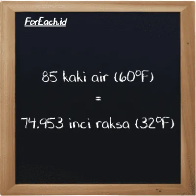 85 kaki air (60<sup>o</sup>F) setara dengan 74.953 inci raksa (32<sup>o</sup>F) (85 ftH2O setara dengan 74.953 inHg)