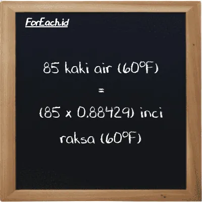 Cara konversi kaki air (60<sup>o</sup>F) ke inci raksa (60<sup>o</sup>F) (ftH2O ke inHg): 85 kaki air (60<sup>o</sup>F) (ftH2O) setara dengan 85 dikalikan dengan 0.88429 inci raksa (60<sup>o</sup>F) (inHg)