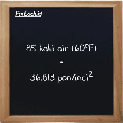 85 kaki air (60<sup>o</sup>F) setara dengan 36.813 pon/inci<sup>2</sup> (85 ftH2O setara dengan 36.813 psi)