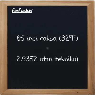 85 inci raksa (32<sup>o</sup>F) setara dengan 2.9352 atm teknikal (85 inHg setara dengan 2.9352 at)