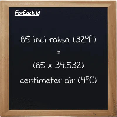 Cara konversi inci raksa (32<sup>o</sup>F) ke centimeter air (4<sup>o</sup>C) (inHg ke cmH2O): 85 inci raksa (32<sup>o</sup>F) (inHg) setara dengan 85 dikalikan dengan 34.532 centimeter air (4<sup>o</sup>C) (cmH2O)