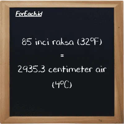 85 inci raksa (32<sup>o</sup>F) setara dengan 2935.3 centimeter air (4<sup>o</sup>C) (85 inHg setara dengan 2935.3 cmH2O)