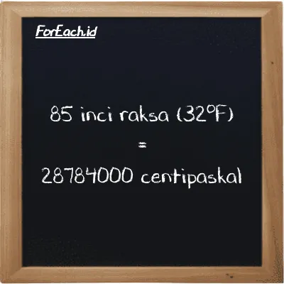 85 inci raksa (32<sup>o</sup>F) setara dengan 28784000 centipaskal (85 inHg setara dengan 28784000 cPa)