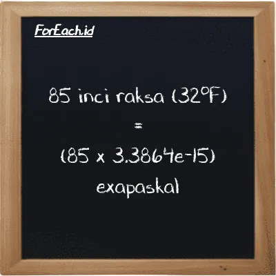 Cara konversi inci raksa (32<sup>o</sup>F) ke exapaskal (inHg ke EPa): 85 inci raksa (32<sup>o</sup>F) (inHg) setara dengan 85 dikalikan dengan 3.3864e-15 exapaskal (EPa)