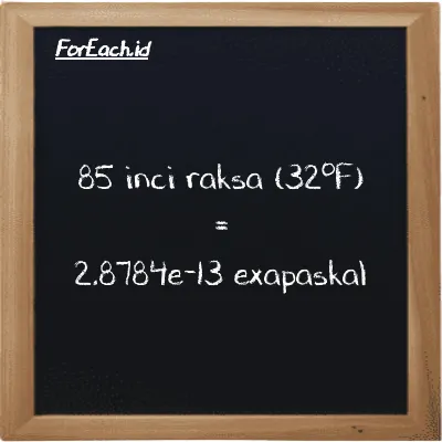 85 inci raksa (32<sup>o</sup>F) setara dengan 2.8784e-13 exapaskal (85 inHg setara dengan 2.8784e-13 EPa)