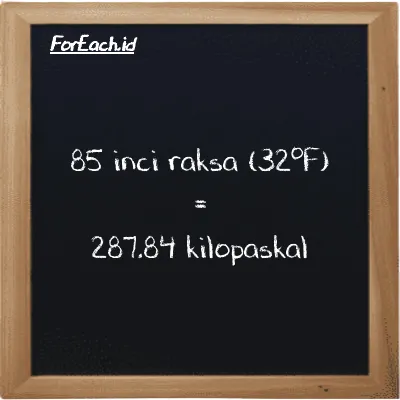 85 inci raksa (32<sup>o</sup>F) setara dengan 287.84 kilopaskal (85 inHg setara dengan 287.84 kPa)