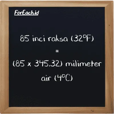 Cara konversi inci raksa (32<sup>o</sup>F) ke milimeter air (4<sup>o</sup>C) (inHg ke mmH2O): 85 inci raksa (32<sup>o</sup>F) (inHg) setara dengan 85 dikalikan dengan 345.32 milimeter air (4<sup>o</sup>C) (mmH2O)