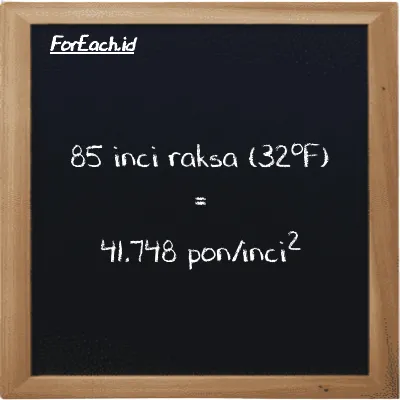 85 inci raksa (32<sup>o</sup>F) setara dengan 41.748 pon/inci<sup>2</sup> (85 inHg setara dengan 41.748 psi)