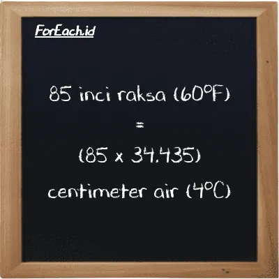 Cara konversi inci raksa (60<sup>o</sup>F) ke centimeter air (4<sup>o</sup>C) (inHg ke cmH2O): 85 inci raksa (60<sup>o</sup>F) (inHg) setara dengan 85 dikalikan dengan 34.435 centimeter air (4<sup>o</sup>C) (cmH2O)