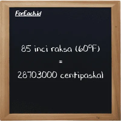 85 inci raksa (60<sup>o</sup>F) setara dengan 28703000 centipaskal (85 inHg setara dengan 28703000 cPa)