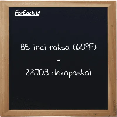 85 inci raksa (60<sup>o</sup>F) setara dengan 28703 dekapaskal (85 inHg setara dengan 28703 daPa)