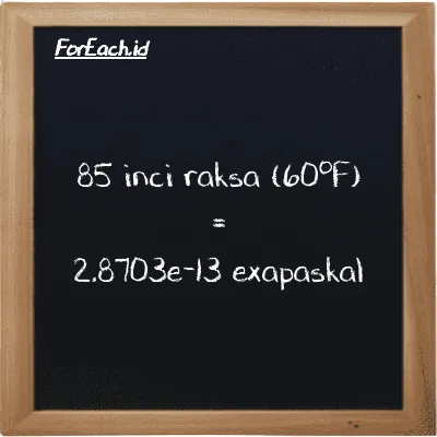 85 inci raksa (60<sup>o</sup>F) setara dengan 2.8703e-13 exapaskal (85 inHg setara dengan 2.8703e-13 EPa)