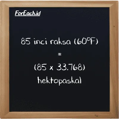 Cara konversi inci raksa (60<sup>o</sup>F) ke hektopaskal (inHg ke hPa): 85 inci raksa (60<sup>o</sup>F) (inHg) setara dengan 85 dikalikan dengan 33.768 hektopaskal (hPa)