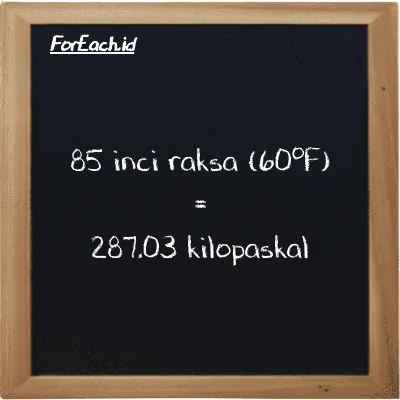85 inci raksa (60<sup>o</sup>F) setara dengan 287.03 kilopaskal (85 inHg setara dengan 287.03 kPa)