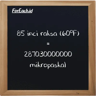 85 inci raksa (60<sup>o</sup>F) setara dengan 287030000000 mikropaskal (85 inHg setara dengan 287030000000 µPa)