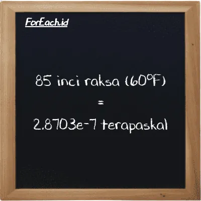 85 inci raksa (60<sup>o</sup>F) setara dengan 2.8703e-7 terapaskal (85 inHg setara dengan 2.8703e-7 TPa)