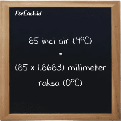 Cara konversi inci air (4<sup>o</sup>C) ke milimeter raksa (0<sup>o</sup>C) (inH2O ke mmHg): 85 inci air (4<sup>o</sup>C) (inH2O) setara dengan 85 dikalikan dengan 1.8683 milimeter raksa (0<sup>o</sup>C) (mmHg)
